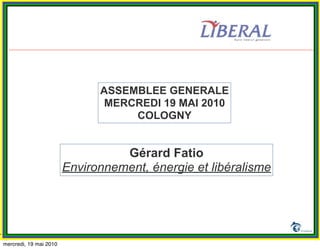 ASSEMBLEE GENERALE
                              MERCREDI 19 MAI 2010
                                   COLOGNY


                                  Gérard Fatio
                        Environnement, énergie et libéralisme



                                                                1

mercredi, 19 mai 2010
 