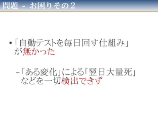 問題 - お困りその１
• 「テスト回りました！完了！」
…のはずなのに環境依存が酷い
–テスト用DB作成も、
「ビルド→Mavenリリース」する
のも、
すべて「開発PC」
 