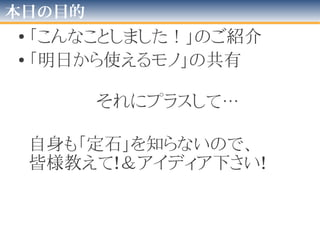 本日の目的
• 「こんなことしました！」のご紹介
• 「明日から使えるモノ」の共有
それにプラスして…
自身も「定石」を知らないので、
皆様教えて!＆アイディア下さい!
 