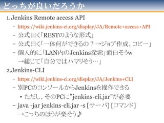 もう少しインテリジェンスな方法を
• 前述の方法では
「Jenkinsサーバ内部から」
しか操作できない
• 外部から操作できないか？
 