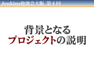 第04回 大阪Jenkins勉強会
背景となる
プロジェクトの説明
 