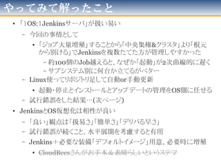 使い出は？
• 使い方として想定できるもの
–新規大規模案件での「日々全回帰テスト」
• 今回の例です
• 序盤時点でプロセスに組込んでしまえば
–お客様企業にて既存Javaプログラム資産がある
場合の自動回帰テスト
• 「自動テスト実装済み」は必須
–中小企業の
「社内プロジェクトの全量回帰テスト」
• これも「自動テスト実装済み」は必須
• 自社でやってみる予定
2012年版
 