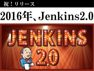祝！リリース
2016年、Jenkins2.0
 