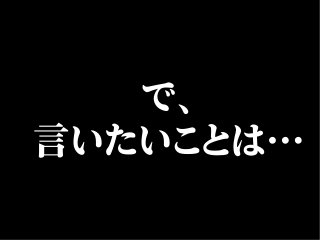 で、
言いたいことは…
 