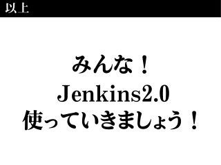 以上
みんな！
Jenkins2.0
使っていきましょう！
 