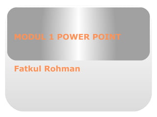 MODUL 1 POWER POINT
Fatkul Rohman
 