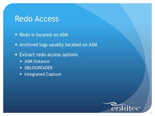 Redo Access
 Redo is located on ASM

 Archived logs usually located on ASM

 Extract redo access options
   ASM Instance
   DBLOGREADER
   Integrated Capture




                                         12
 