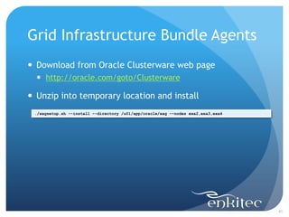 Grid Infrastructure Bundle Agents
 Download from Oracle Clusterware web page
   http://oracle.com/goto/Clusterware

 Unzip into temporary location and install
 ./xagsetup.sh --install --directory /u01/app/oracle/xag --nodes exa2,exa3,exa4




                                                                                  41
 