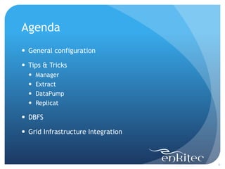 Agenda
 General configuration

 Tips & Tricks
     Manager
     Extract
     DataPump
     Replicat

 DBFS

 Grid Infrastructure Integration



                                    6
 
