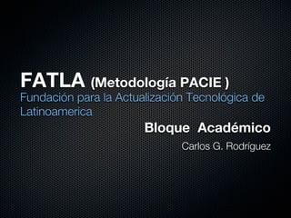 FATLA (Metodología PACIE )
Fundación para la Actualización Tecnológica de
Latinoamerica
                       Bloque Académico
                              Carlos G. Rodríguez
 