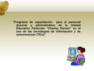 “ Programa de capacitación  para el personal docente y administrativo de la Unidad Educativa Particular “Charles Darwin” en el uso de las tecnologías de información y de comunicación (TICs)” 