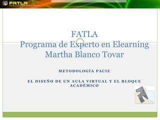 FATLAPrograma de Experto en ElearningMartha Blanco Tovar Metodología pacie EL DISEÑO DE UN AULA VIRTUAL Y EL BLOQUE ACADÈMICO 