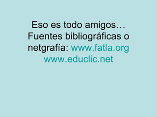 Eso es todo amigos… Fuentes bibliográficas o netgrafía:  www.fatla.org www.educlic.net 