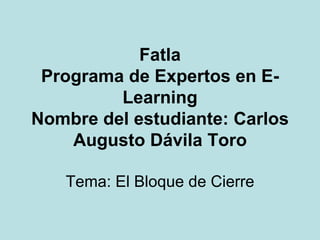 Fatla Programa de Expertos en E-Learning Nombre del estudiante: Carlos Augusto Dávila Toro Tema: El Bloque de Cierre 