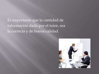 Es importante que la cantidad deinformación dada por el tutor, seala correcta y de buena calidad.