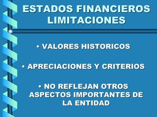 ESTADOS FINANCIEROS
LIMITACIONES
• VALORES HISTORICOS
• APRECIACIONES Y CRITERIOS
• NO REFLEJAN OTROS
ASPECTOS IMPORTANTES DE
LA ENTIDAD
 