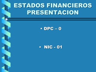 ESTADOS FINANCIEROS
PRESENTACION
• DPC – 0
• NIC - 01
 