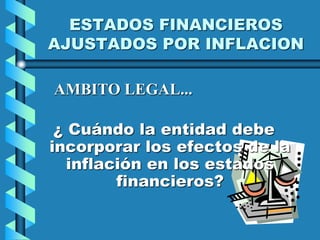 ESTADOS FINANCIEROS
AJUSTADOS POR INFLACION
¿ Cuándo la entidad debe
incorporar los efectos de la
inflación en los estados
financieros?
AMBITO LEGAL...
 