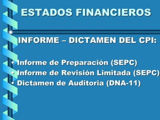 ESTADOS FINANCIEROS
INFORME – DICTAMEN DEL CPI:
• Informe de Preparación (SEPC)
• Informe de Revisión Limitada (SEPC)
• Dictamen de Auditoria (DNA-11)
 