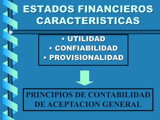 ESTADOS FINANCIEROS
CARACTERISTICAS
• UTILIDAD
• CONFIABILIDAD
• PROVISIONALIDAD
PRINCIPIOS DE CONTABILIDAD
DE ACEPTACION GENERAL
 