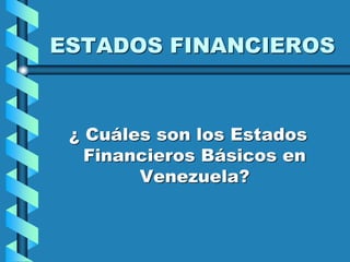 ESTADOS FINANCIEROS
¿ Cuáles son los Estados
Financieros Básicos en
Venezuela?
 