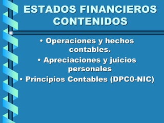 ESTADOS FINANCIEROS
CONTENIDOS
• Operaciones y hechos
contables.
• Apreciaciones y juicios
personales
• Principios Contables (DPC0-NIC)
 