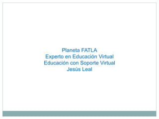 Planeta FATLA
Experto en Educación Virtual
Educación con Soporte Virtual
Jesús Leal
 