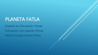 PLANETA FATLA
Experto en Educación Virtual
Educación con soporte Virtual
Martha Cecilia Avalos Pérez
 