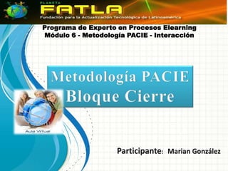 Programa de Experto en Procesos ElearningMódulo 6 - Metodología PACIE - Interacción Metodología PACIE Bloque Cierre Participante:   Marian González 