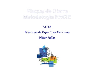 Bloque de Cierre
Metodología PACIE
FATLA
Programa de Experto en Elearning
Didier Fallas
 
