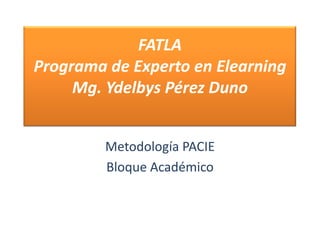 FATLAPrograma de Experto en ElearningMg. Ydelbys Pérez Duno Metodología PACIE Bloque Académico 