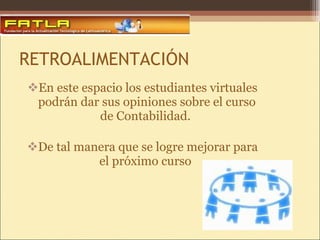 RETROALIMENTACIÓN En este espacio los estudiantes virtuales podrán dar sus opiniones sobre el curso de Contabilidad.  De tal manera que se logre mejorar para el próximo curso  
