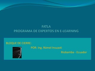 FATLAPROGRAMA DE EXPERTOS EN E-LEARNING BLOQUE DE CIERRE: POR: Ing. RómelInsuasti Riobamba - Ecuador 