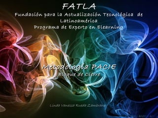 FATLA
Fundación para la Actualización Tecnológica de
                Latinoamérica
      Programa de Experto en Elearning




         Metodología PACIE
                Bloque de Cierre




            Linda Vanessa Rueda Zambrano.
 