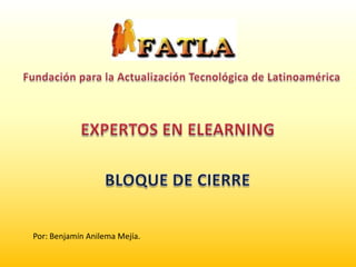 Fundación para la Actualización Tecnológica de Latinoamérica EXPERTOS EN ELEARNING BLOQUE DE CIERRE Por: Benjamín Anilema Mejía. 
