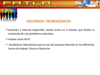  Conexión a Internet disponible, banda ancha en 4 núcleos que facilita la
  instalación de una plataforma educativa.
 Instalar zonas Wi-Fi.
 Condicionar laboratorios para el uso del personal docente en los diferentes
 turnos de trabajo: Diurno y Nocturno
 