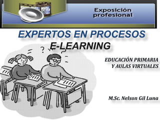 EXPERTOS EN PROCESOS
     E-LEARNING
             EDUCACIÓN PRIMARIA
               Y AULAS VIRTUALES




              M.Sc. Nelson Gil Luna
 