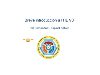 Breve introducción a ITIL V3Por Fernando E. Espinal Köhler x x 