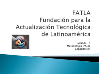FATLAFundación para la Actualización Tecnológica de Latinoamérica Modulo   5 Metodología  PACIE Capacitación 