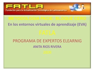 METODOLOGIA PACIE- BLOQUE CERO En los entornos virtuales de aprendizaje (EVA) FATLA PROGRAMA DE EXPERTOS ELEARNIG ANITA RIOS RIVERA 2009 