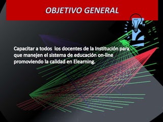 OBJETIVO GENERALCapacitar a todos  los docentes de la Institución para que manejen el sistema de educación on-line  promoviendo la calidad en Elearning.    