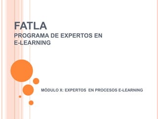 FATLAPROGRAMA DE EXPERTOS EN E-LEARNING MÓDULO X: EXPERTOS  EN PROCESOS E-LEARNING 