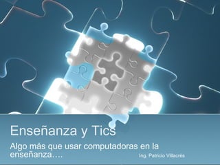 Enseñanza y Tics
Algo más que usar computadoras en la
enseñanza….                    Ing. Patricio Villacrés
 