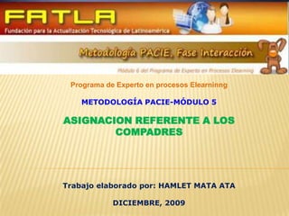 Programa de Experto en procesos Elearninng METODOLOGÍA PACIE-MÓDULO 5 ASIGNACION REFERENTE A LOS COMPADRES Trabajo elaborado por: HAMLET MATA ATA DICIEMBRE, 2009 