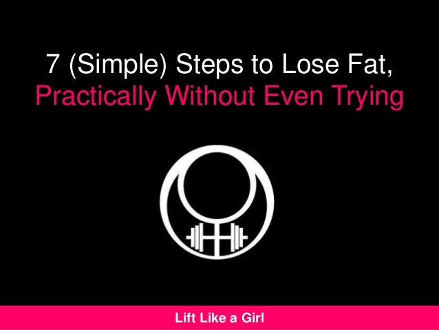 7 (Simple) Steps to Lose Fat,
Practically Without Even Trying
Lift Like a Girl
 