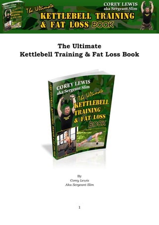 The Ultimate Kettlebell Training & Fat Loss Book
1
The Ultimate
By
Corey Lewis
Aka Sergeant Slim
Kettlebell Training & Fat Loss Book
 