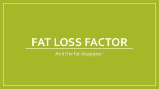 FAT LOSS FACTOR
And the fat disappear!
 