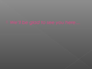  We’ll be glad to see you here…