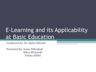 E-Learning and its Applicability at Basic Education  Conducted by: Dr. Salim AlNaabi Presented by: Asma AlMoqbali Athra AlYazeedi Fatma AlAbri   