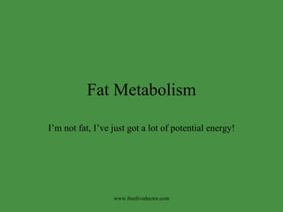 Fat Metabolism I’m not fat, I’ve just got a lot of potential energy! www.freelivedoctor.com 